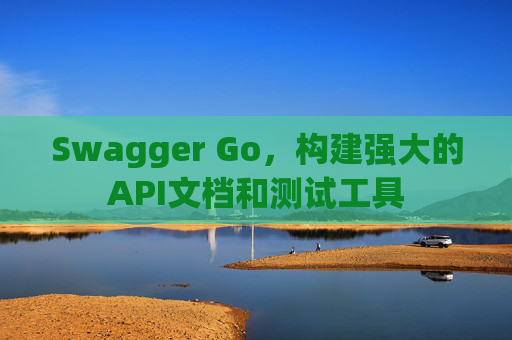 Swagger Go，构建强大的API文档和测试工具