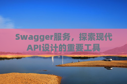 Swagger服务，探索现代API设计的重要工具