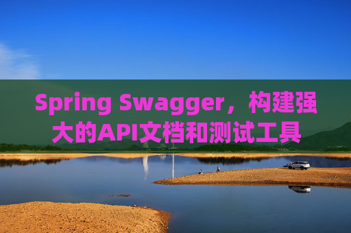 Spring Swagger，构建强大的API文档和测试工具