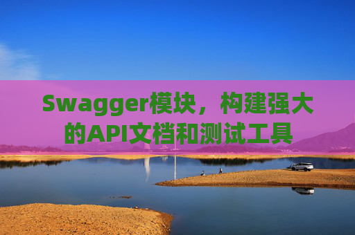 Swagger模块，构建强大的API文档和测试工具