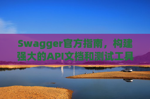 Swagger官方指南，构建强大的API文档和测试工具