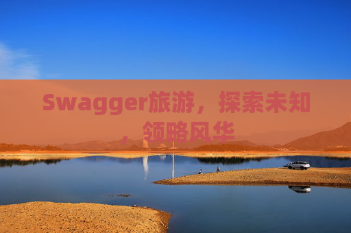 Swagger旅游，探索未知，领略风华