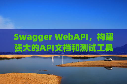 Swagger WebAPI，构建强大的API文档和测试工具