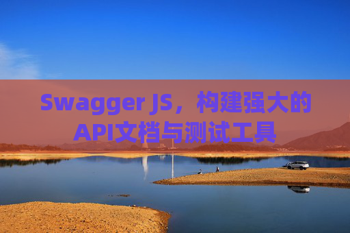 Swagger JS，构建强大的API文档与测试工具