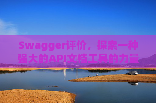 Swagger评价，探索一种强大的API文档工具的力量与影响