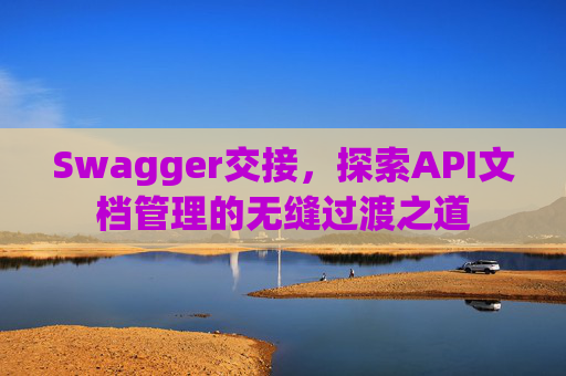 Swagger交接，探索API文档管理的无缝过渡之道