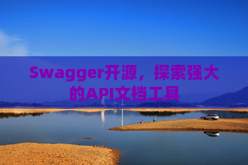 Swagger开源，探索强大的API文档工具