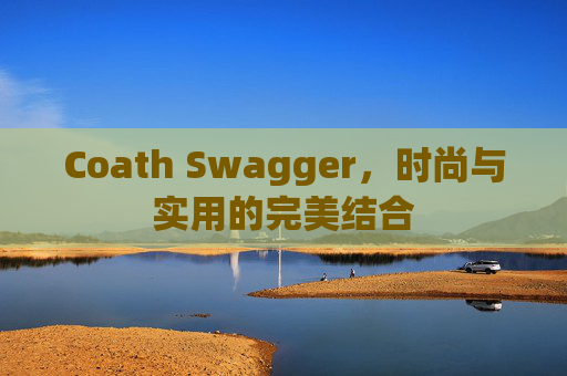Coath Swagger，时尚与实用的完美结合