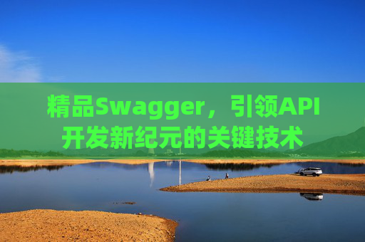 精品Swagger，引领API开发新纪元的关键技术