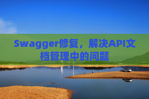 Swagger修复，解决API文档管理中的问题