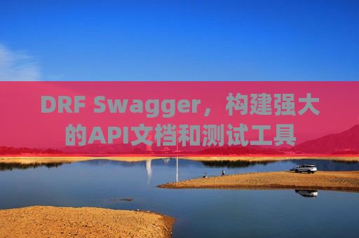 DRF Swagger，构建强大的API文档和测试工具