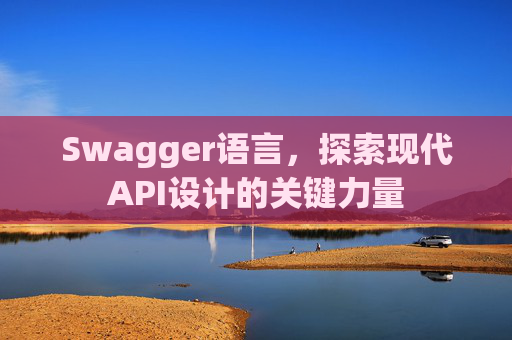 Swagger语言，探索现代API设计的关键力量